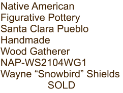 Native American Figurative Pottery Santa Clara Pueblo Handmade Wood Gatherer NAP-WS2104WG1 Wayne “Snowbird” Shields SOLD