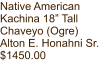 Native American Kachina 18” Tall Chaveyo (Ogre) Alton E. Honahni Sr. $1450.00