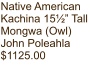 Native American Kachina 15½” Tall Mongwa (Owl) John Poleahla $1125.00