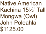 Native American Kachina 15½” Tall Mongwa (Owl) John Poleahla $1125.00