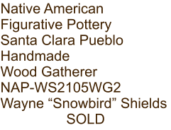 Native American Figurative Pottery Santa Clara Pueblo Handmade Wood Gatherer NAP-WS2105WG2 Wayne “Snowbird” Shields SOLD